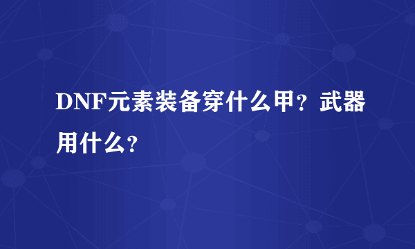 DNF元素装备穿什么甲？武器用什么？