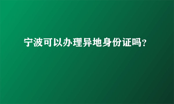 宁波可以办理异地身份证吗？