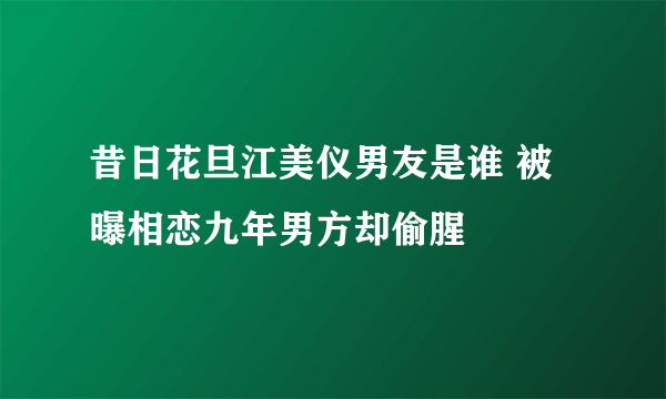 昔日花旦江美仪男友是谁 被曝相恋九年男方却偷腥