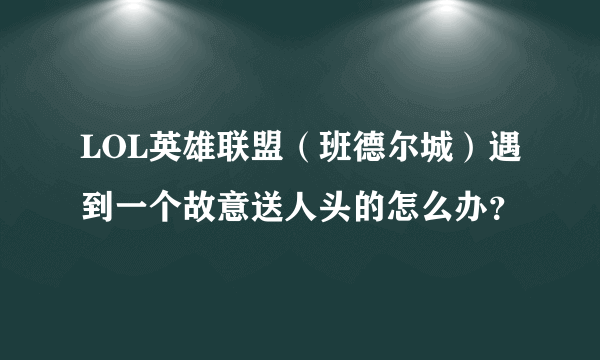 LOL英雄联盟（班德尔城）遇到一个故意送人头的怎么办？