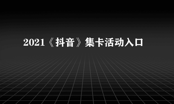 2021《抖音》集卡活动入口