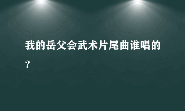 我的岳父会武术片尾曲谁唱的？