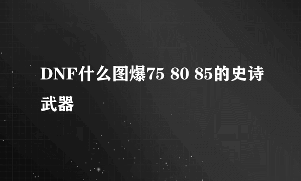 DNF什么图爆75 80 85的史诗武器