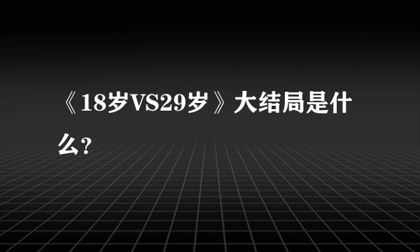 《18岁VS29岁》大结局是什么？