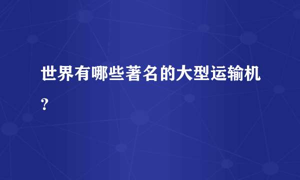 世界有哪些著名的大型运输机？