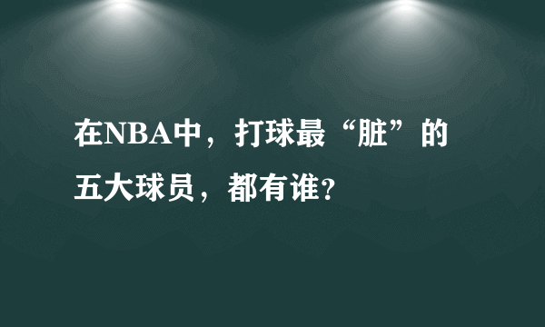 在NBA中，打球最“脏”的五大球员，都有谁？