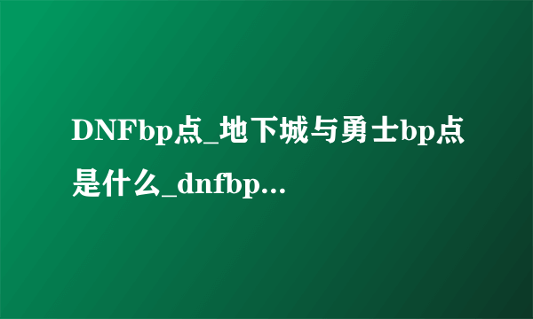 DNFbp点_地下城与勇士bp点是什么_dnfbp点有什么用？