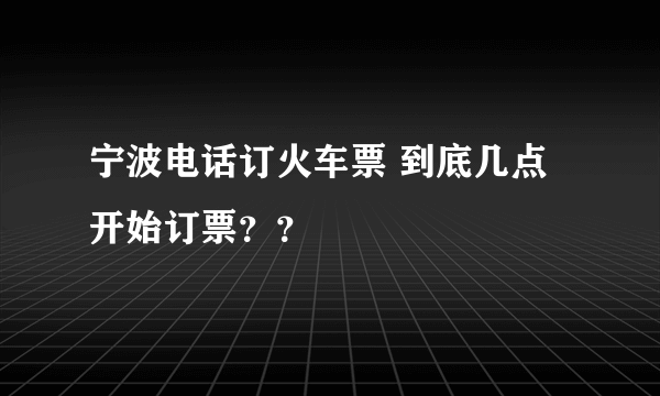 宁波电话订火车票 到底几点开始订票？？