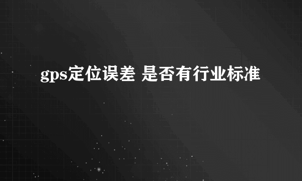 gps定位误差 是否有行业标准