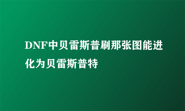 DNF中贝雷斯普刷那张图能进化为贝雷斯普特