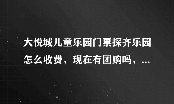 大悦城儿童乐园门票探齐乐园怎么收费，现在有团购吗，想明天去