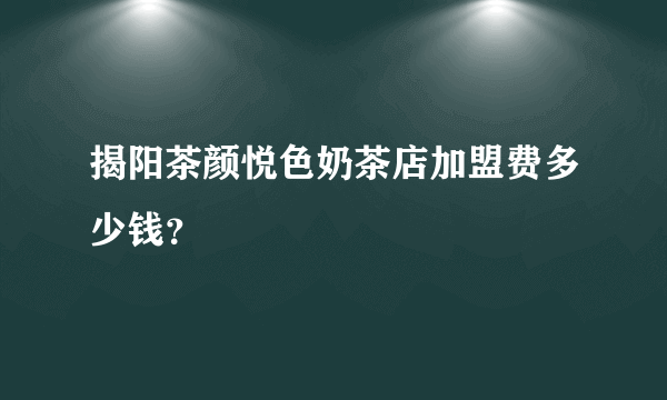 揭阳茶颜悦色奶茶店加盟费多少钱？