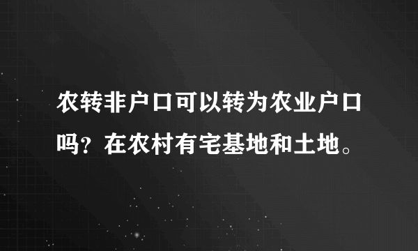 农转非户口可以转为农业户口吗？在农村有宅基地和土地。