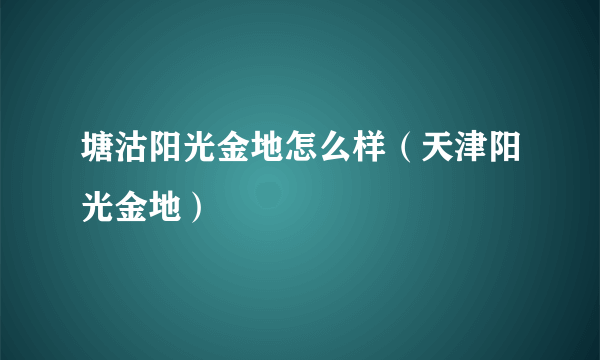 塘沽阳光金地怎么样（天津阳光金地）