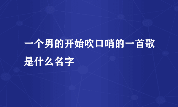 一个男的开始吹口哨的一首歌是什么名字