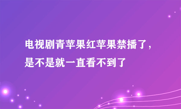 电视剧青苹果红苹果禁播了，是不是就一直看不到了