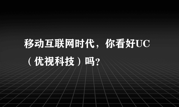 移动互联网时代，你看好UC（优视科技）吗？