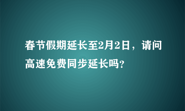 春节假期延长至2月2日，请问高速免费同步延长吗？