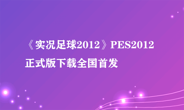 《实况足球2012》PES2012正式版下载全国首发