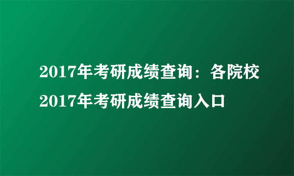 2017年考研成绩查询：各院校2017年考研成绩查询入口