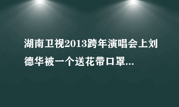 湖南卫视2013跨年演唱会上刘德华被一个送花带口罩的人差点拉下台了，这是什么情况