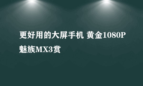 更好用的大屏手机 黄金1080P魅族MX3赏