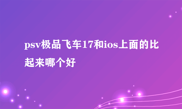 psv极品飞车17和ios上面的比起来哪个好