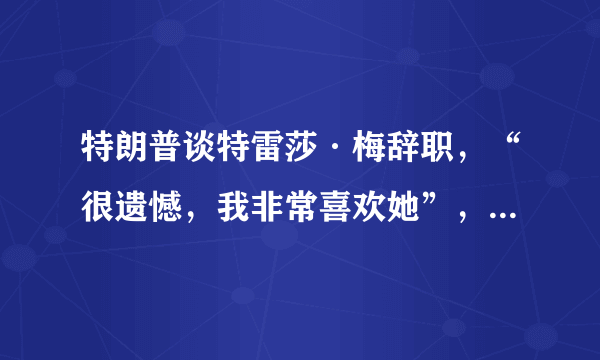 特朗普谈特雷莎·梅辞职，“很遗憾，我非常喜欢她”，是不是“真爱”？