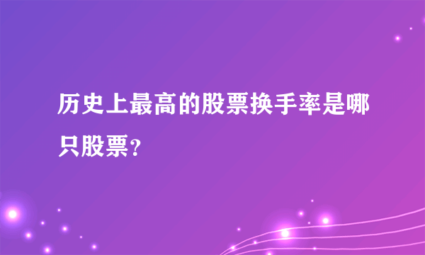 历史上最高的股票换手率是哪只股票？