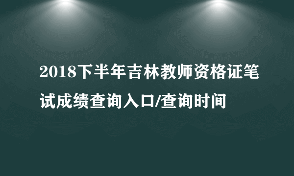 2018下半年吉林教师资格证笔试成绩查询入口/查询时间