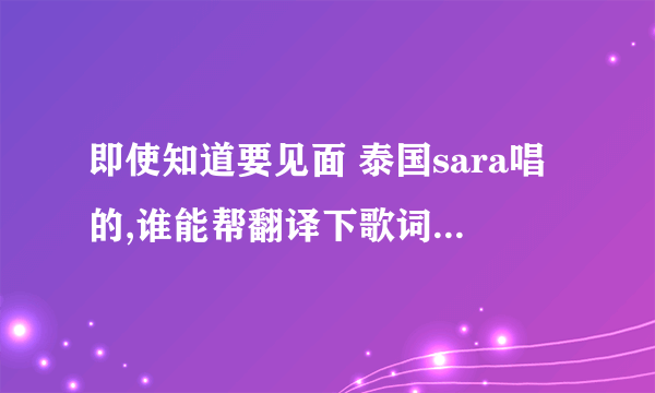 即使知道要见面 泰国sara唱的,谁能帮翻译下歌词啊~~~