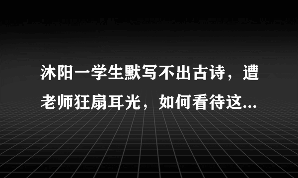 沐阳一学生默写不出古诗，遭老师狂扇耳光，如何看待这位老师的行为？