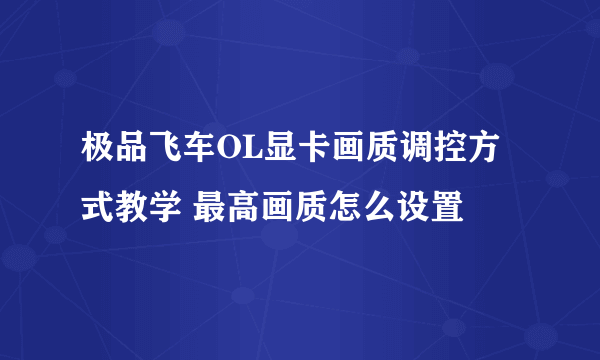 极品飞车OL显卡画质调控方式教学 最高画质怎么设置