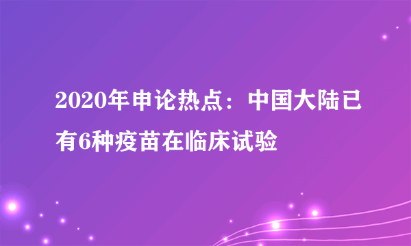 2020年申论热点：中国大陆已有6种疫苗在临床试验