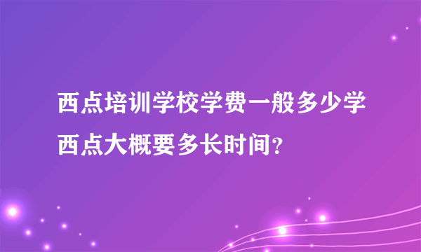 西点培训学校学费一般多少学西点大概要多长时间？