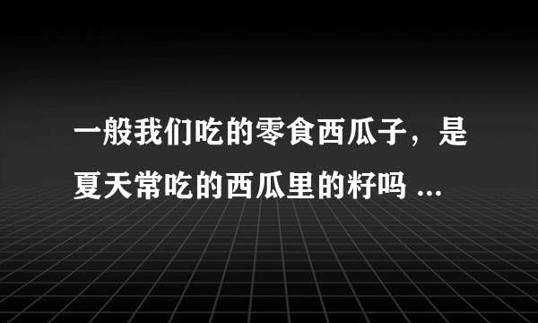 一般我们吃的零食西瓜子，是夏天常吃的西瓜里的籽吗 蚂蚁庄园今日答案10月22日