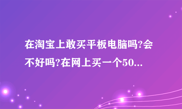 在淘宝上敢买平板电脑吗?会不好吗?在网上买一个500多?在现实店里得多钱?