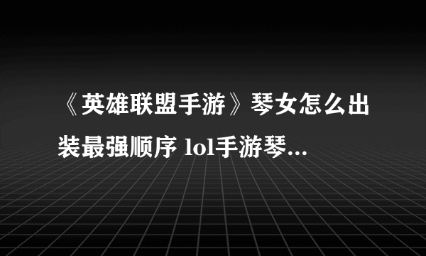 《英雄联盟手游》琴女怎么出装最强顺序 lol手游琴女出装技巧攻略