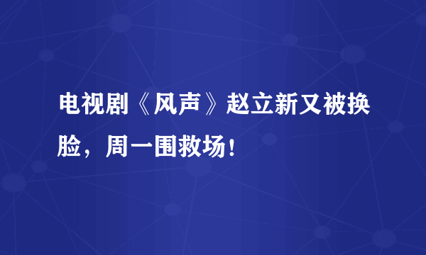 电视剧《风声》赵立新又被换脸，周一围救场！