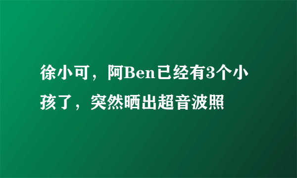 徐小可，阿Ben已经有3个小孩了，突然晒出超音波照