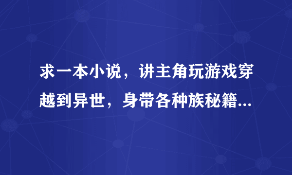 求一本小说，讲主角玩游戏穿越到异世，身带各种族秘籍，故事发生的第一章在森林里遇到个德鲁伊MM？