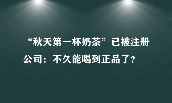 “秋天第一杯奶茶”已被注册公司：不久能喝到正品了？