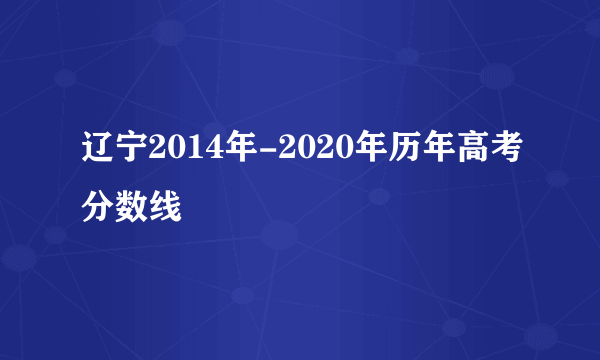 辽宁2014年-2020年历年高考分数线