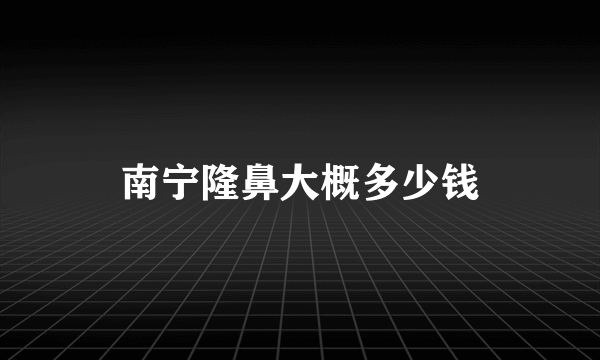 南宁隆鼻大概多少钱