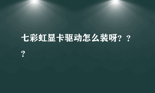 七彩虹显卡驱动怎么装呀？？？