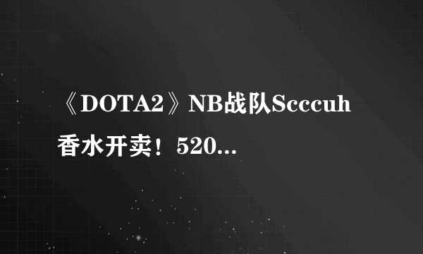 《DOTA2》NB战队Scccuh香水开卖！520情侣套餐来一波？