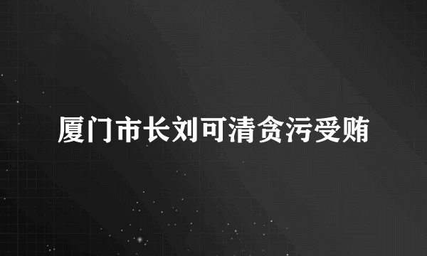 厦门市长刘可清贪污受贿