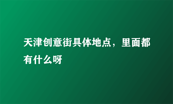 天津创意街具体地点，里面都有什么呀