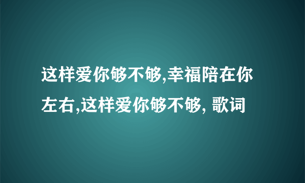 这样爱你够不够,幸福陪在你左右,这样爱你够不够, 歌词