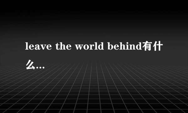 leave the world behind有什么深层的含义么？